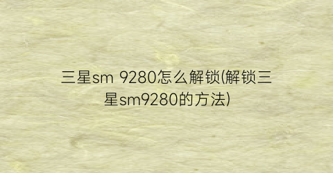 三星sm9280怎么解锁(解锁三星sm9280的方法)